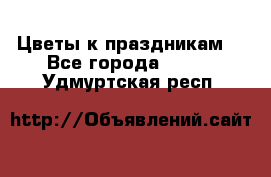 Цветы к праздникам  - Все города  »    . Удмуртская респ.